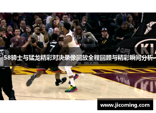 58骑士与猛龙精彩对决录像回放全程回顾与精彩瞬间分析