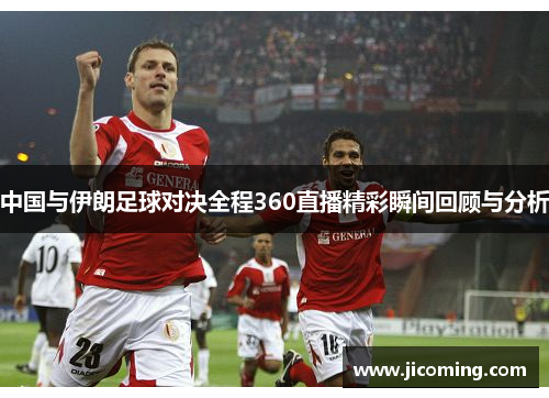 中国与伊朗足球对决全程360直播精彩瞬间回顾与分析