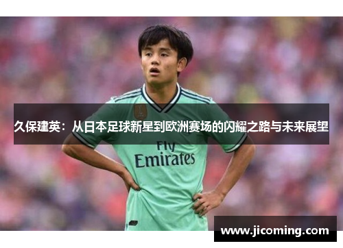 久保建英：从日本足球新星到欧洲赛场的闪耀之路与未来展望