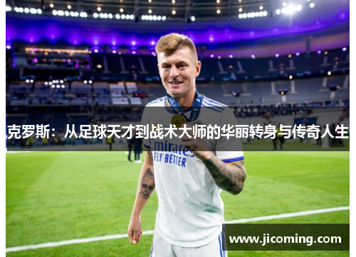 克罗斯：从足球天才到战术大师的华丽转身与传奇人生