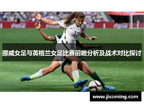 挪威女足与英格兰女足比赛前瞻分析及战术对比探讨