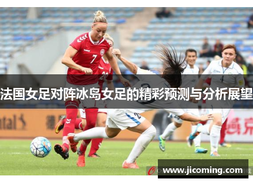 法国女足对阵冰岛女足的精彩预测与分析展望