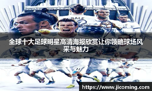 全球十大足球明星高清海报欣赏让你领略球场风采与魅力