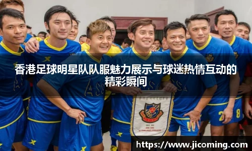 香港足球明星队队服魅力展示与球迷热情互动的精彩瞬间