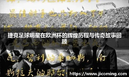 捷克足球明星在欧洲杯的辉煌历程与传奇故事回顾