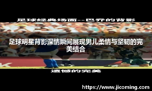 足球明星背影深情瞬间展现男儿柔情与坚韧的完美结合